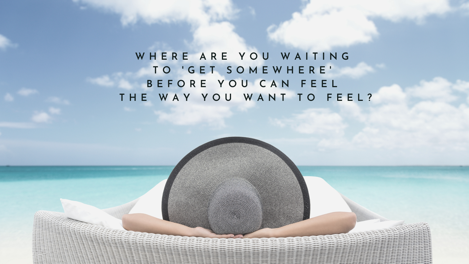 Where are you waiting to 'get somewhere' before you can feel the way you want to feel (9)